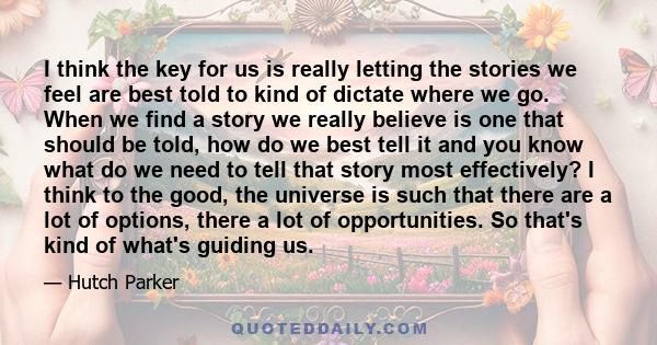 I think the key for us is really letting the stories we feel are best told to kind of dictate where we go. When we find a story we really believe is one that should be told, how do we best tell it and you know what do