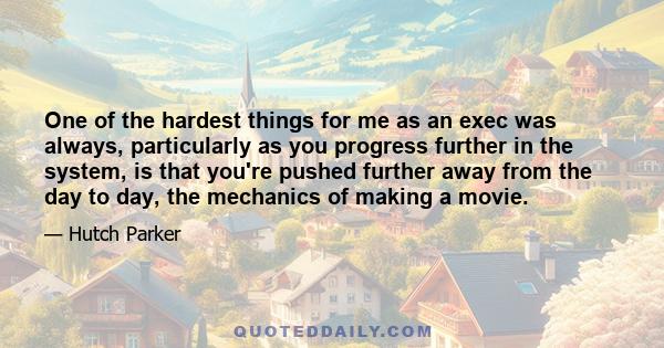 One of the hardest things for me as an exec was always, particularly as you progress further in the system, is that you're pushed further away from the day to day, the mechanics of making a movie.