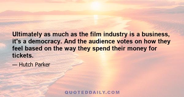 Ultimately as much as the film industry is a business, it's a democracy. And the audience votes on how they feel based on the way they spend their money for tickets.