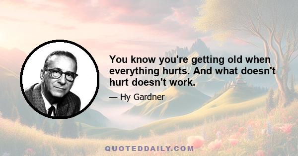 You know you're getting old when everything hurts. And what doesn't hurt doesn't work.