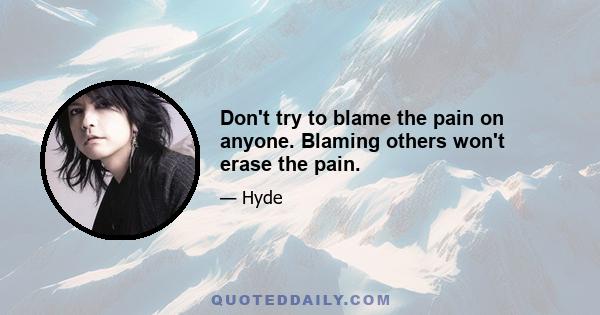 Don't try to blame the pain on anyone. Blaming others won't erase the pain.