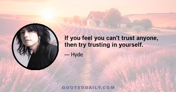 If you feel you can't trust anyone, then try trusting in yourself.