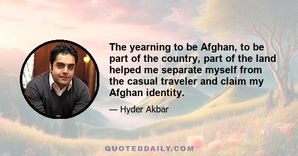 The yearning to be Afghan, to be part of the country, part of the land helped me separate myself from the casual traveler and claim my Afghan identity.