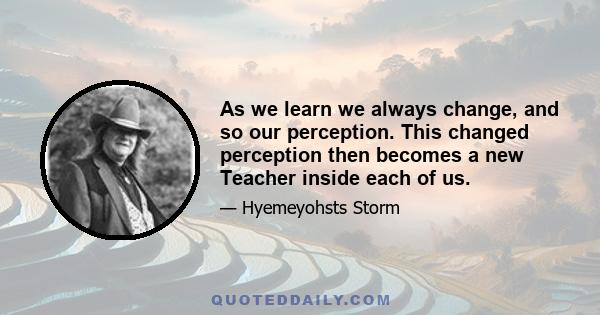 As we learn we always change, and so our perception. This changed perception then becomes a new Teacher inside each of us.