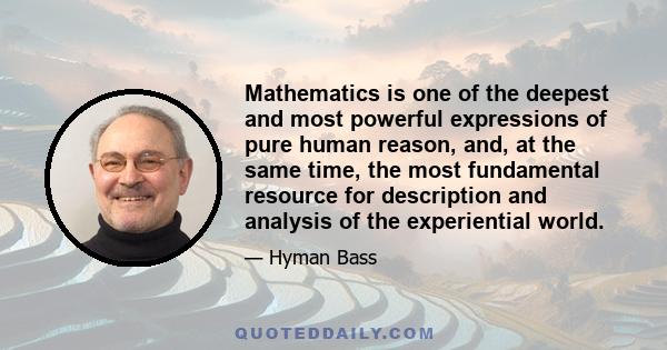 Mathematics is one of the deepest and most powerful expressions of pure human reason, and, at the same time, the most fundamental resource for description and analysis of the experiential world.