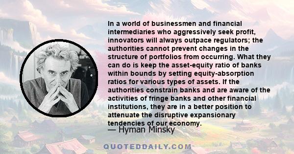 In a world of businessmen and financial intermediaries who aggressively seek profit, innovators will always outpace regulators; the authorities cannot prevent changes in the structure of portfolios from occurring. What