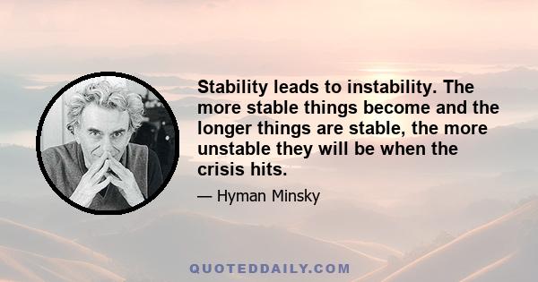 Stability leads to instability. The more stable things become and the longer things are stable, the more unstable they will be when the crisis hits.