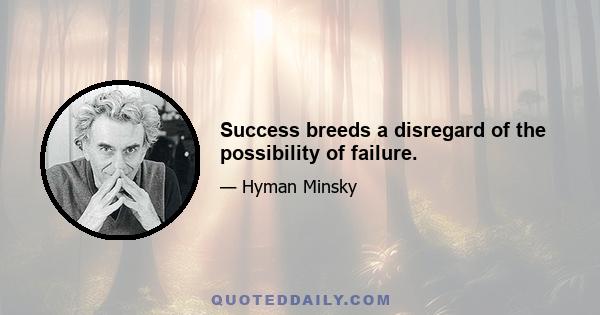 Success breeds a disregard of the possibility of failure.