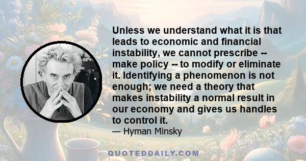 Unless we understand what it is that leads to economic and financial instability, we cannot prescribe -- make policy -- to modify or eliminate it. Identifying a phenomenon is not enough; we need a theory that makes