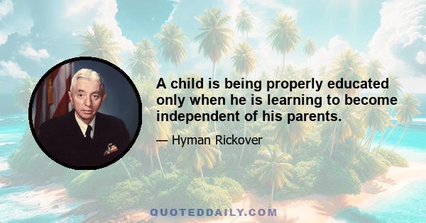 A child is being properly educated only when he is learning to become independent of his parents.