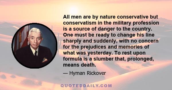 All men are by nature conservative but conservatism in the military profession is a source of danger to the country. One must be ready to change his line sharply and suddenly, with no concern for the prejudices and