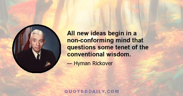 All new ideas begin in a non-conforming mind that questions some tenet of the conventional wisdom.