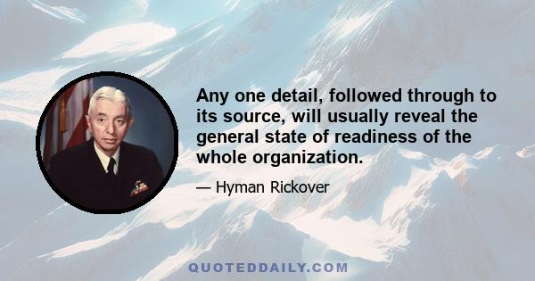 Any one detail, followed through to its source, will usually reveal the general state of readiness of the whole organization.