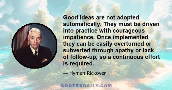 Good ideas are not adopted automatically. They must be driven into practice with courageous impatience. Once implemented they can be easily overturned or subverted through apathy or lack of follow-up, so a continuous