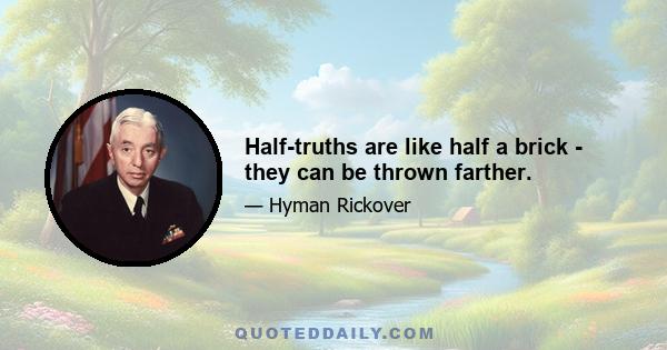 Half-truths are like half a brick - they can be thrown farther.