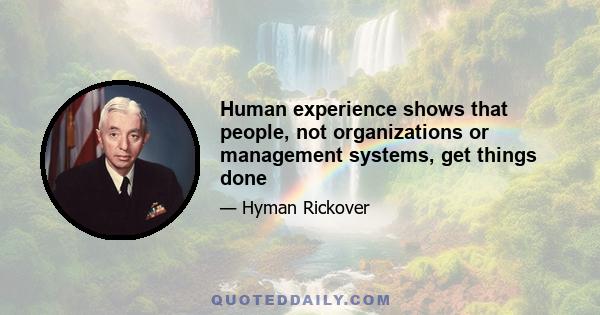 Human experience shows that people, not organizations or management systems, get things done