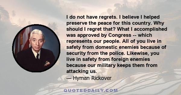 I do not have regrets. I believe I helped preserve the peace for this country. Why should I regret that? What I accomplished was approved by Congress -- which represents our people. All of you live in safety from