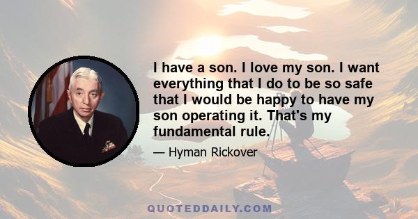 I have a son. I love my son. I want everything that I do to be so safe that I would be happy to have my son operating it. That's my fundamental rule.