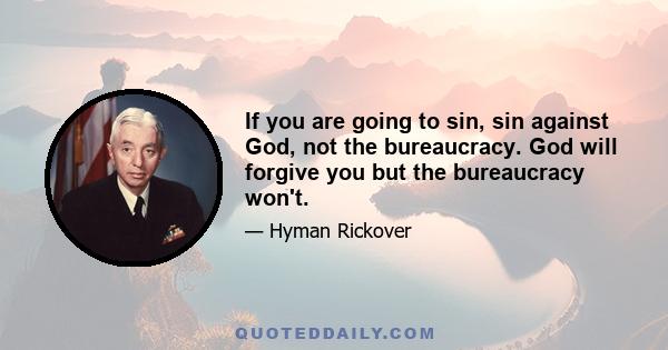 If you are going to sin, sin against God, not the bureaucracy. God will forgive you but the bureaucracy won't.