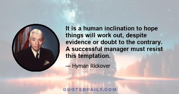 It is a human inclination to hope things will work out, despite evidence or doubt to the contrary. A successful manager must resist this temptation.