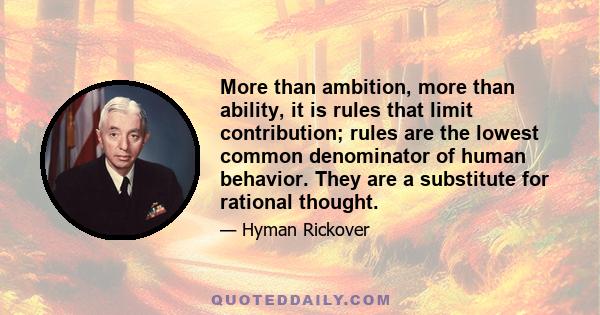 More than ambition, more than ability, it is rules that limit contribution; rules are the lowest common denominator of human behavior. They are a substitute for rational thought.