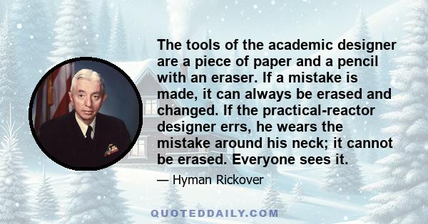 The tools of the academic designer are a piece of paper and a pencil with an eraser. If a mistake is made, it can always be erased and changed. If the practical-reactor designer errs, he wears the mistake around his