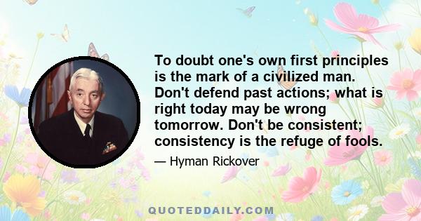 To doubt one's own first principles is the mark of a civilized man. Don't defend past actions; what is right today may be wrong tomorrow. Don't be consistent; consistency is the refuge of fools.