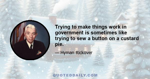 Trying to make things work in government is sometimes like trying to sew a button on a custard pie.