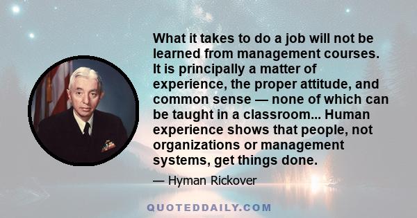 What it takes to do a job will not be learned from management courses. It is principally a matter of experience, the proper attitude, and common sense — none of which can be taught in a classroom... Human experience