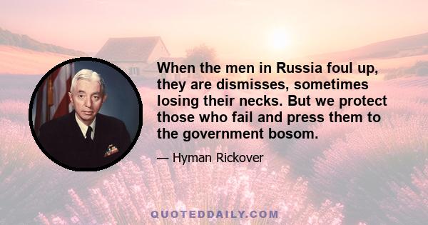 When the men in Russia foul up, they are dismisses, sometimes losing their necks. But we protect those who fail and press them to the government bosom.