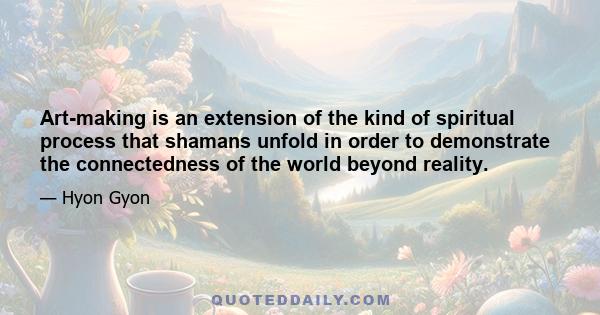 Art-making is an extension of the kind of spiritual process that shamans unfold in order to demonstrate the connectedness of the world beyond reality.