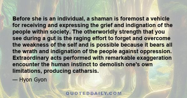 Before she is an individual, a shaman is foremost a vehicle for receiving and expressing the grief and indignation of the people within society. The otherworldly strength that you see during a gut is the raging effort