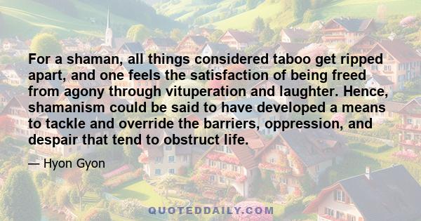 For a shaman, all things considered taboo get ripped apart, and one feels the satisfaction of being freed from agony through vituperation and laughter. Hence, shamanism could be said to have developed a means to tackle