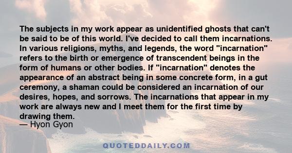 The subjects in my work appear as unidentified ghosts that can't be said to be of this world. I've decided to call them incarnations. In various religions, myths, and legends, the word incarnation refers to the birth or 