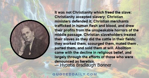 It was not Christianity which freed the slave: Christianity accepted slavery; Christian ministers defended it; Christian merchants trafficked in human flesh and blood, and drew their profits from the unspeakable horrors 