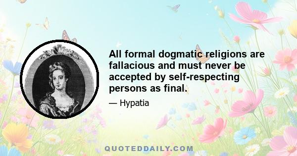 All formal dogmatic religions are fallacious and must never be accepted by self-respecting persons as final.