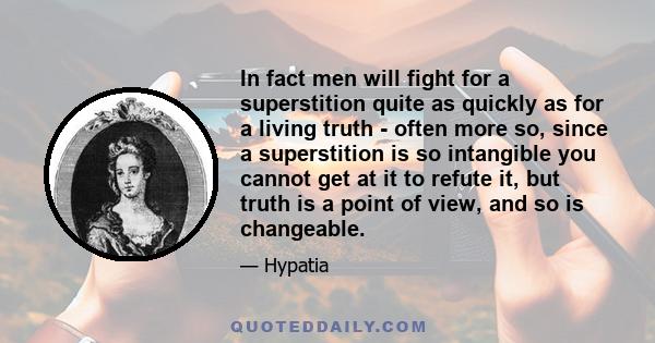 In fact men will fight for a superstition quite as quickly as for a living truth - often more so, since a superstition is so intangible you cannot get at it to refute it, but truth is a point of view, and so is