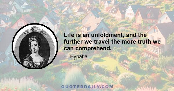 Life is an unfoldment, and the further we travel the more truth we can comprehend.