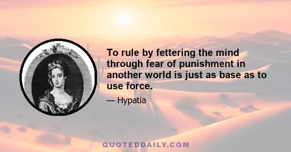 To rule by fettering the mind through fear of punishment in another world is just as base as to use force.