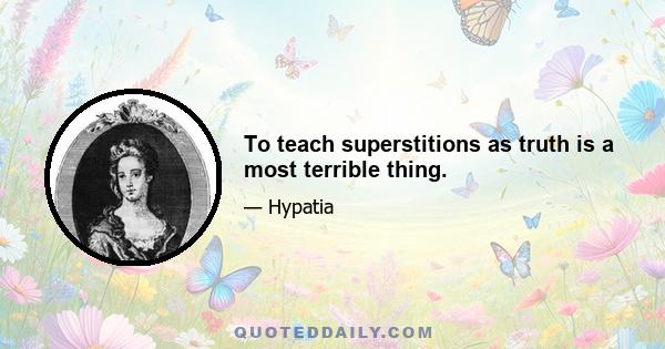 To teach superstitions as truth is a most terrible thing.