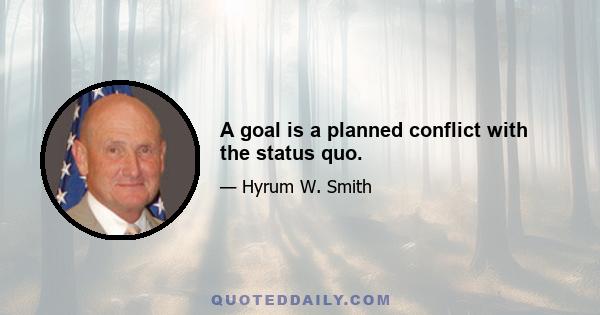 A goal is a planned conflict with the status quo.