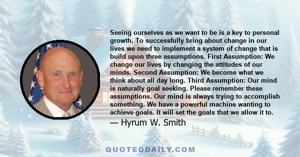 Seeing ourselves as we want to be is a key to personal growth. To successfully bring about change in our lives we need to implement a system of change that is build upon three assumptions. First Assumption: We change