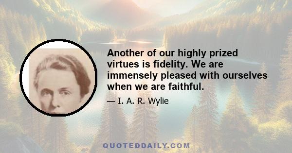 Another of our highly prized virtues is fidelity. We are immensely pleased with ourselves when we are faithful.