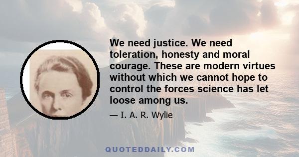 We need justice. We need toleration, honesty and moral courage. These are modern virtues without which we cannot hope to control the forces science has let loose among us.