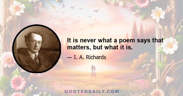 It is never what a poem says that matters, but what it is.