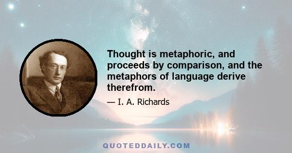 Thought is metaphoric, and proceeds by comparison, and the metaphors of language derive therefrom.