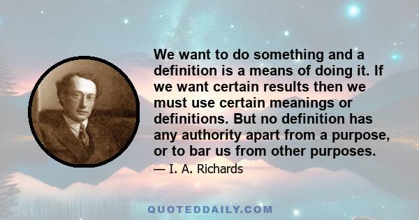 We want to do something and a definition is a means of doing it. If we want certain results then we must use certain meanings or definitions. But no definition has any authority apart from a purpose, or to bar us from