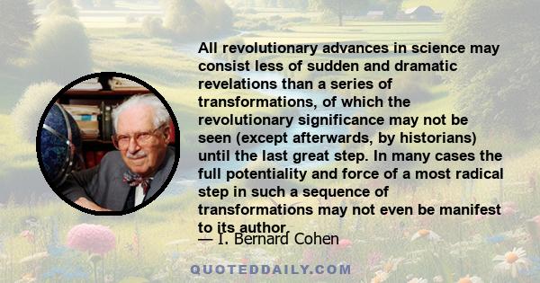 All revolutionary advances in science may consist less of sudden and dramatic revelations than a series of transformations, of which the revolutionary significance may not be seen (except afterwards, by historians)