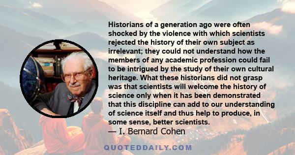 Historians of a generation ago were often shocked by the violence with which scientists rejected the history of their own subject as irrelevant; they could not understand how the members of any academic profession could 