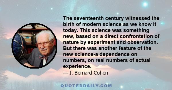 The seventeenth century witnessed the birth of modern science as we know it today. This science was something new, based on a direct confrontation of nature by experiment and observation. But there was another feature